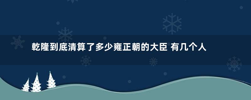 乾隆到底清算了多少雍正朝的大臣 有几个人善终